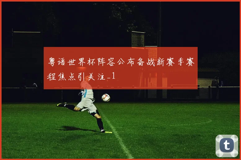 粤语世界杯阵容公布备战新赛季赛程焦点引关注_1