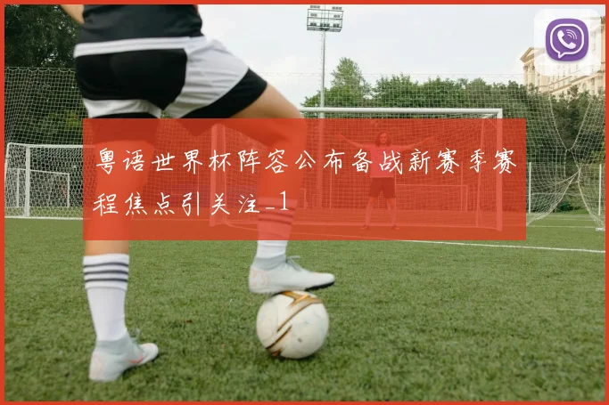 粤语世界杯阵容公布备战新赛季赛程焦点引关注_1