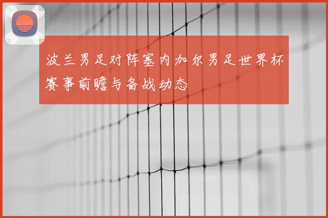 波兰男足对阵塞内加尔男足世界杯赛事前瞻与备战动态