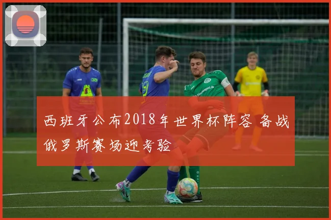 西班牙公布2018年世界杯阵容 备战俄罗斯赛场迎考验